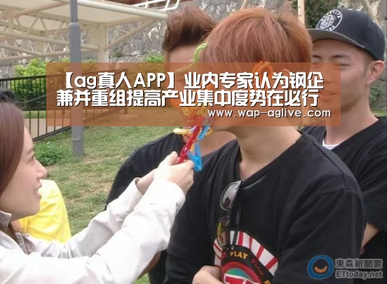 【ag真人APP】业内专家认为钢企兼并重组提高产业集中度势在必行(图2) ag真人下载