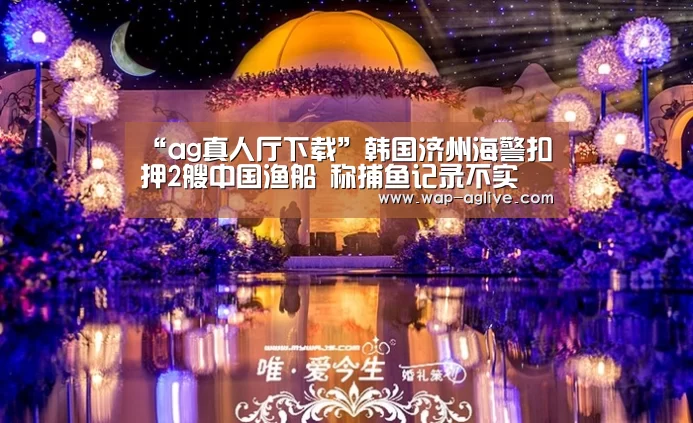 “ag真人厅下载”韩国济州海警扣押2艘中国渔船 称捕鱼记录不实(图2) ag真人APP