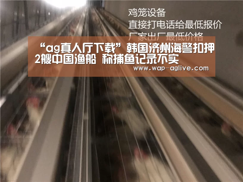 “ag真人厅下载”韩国济州海警扣押2艘中国渔船 称捕鱼记录不实(图3) ag真人APP