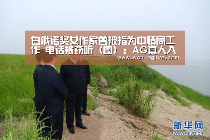 白俄诺奖女作家曾被指为中情局工作 电话被窃听（图）：AG真人入口